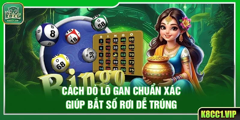Cách Dò Lô Gan Chuẩn Xác Giúp Bắt Số Rơi Dễ Trúng